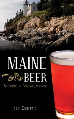 Maine Beer: Brewing in Vacationland - Christie, Josh