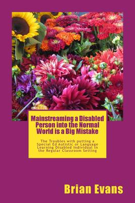 Mainstreaming a Disabled Person into the Normal World is a Big Mistake: The Troubles with putting a Special Ed Autistic or Language Learning Disabled Individual in the Regular Classroom Setting - Evans, Brian Gene