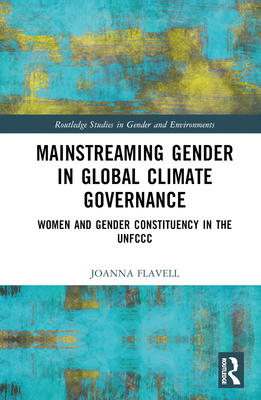 Mainstreaming Gender in Global Climate Governance: Women and Gender Constituency in the UNFCCC - Flavell, Joanna