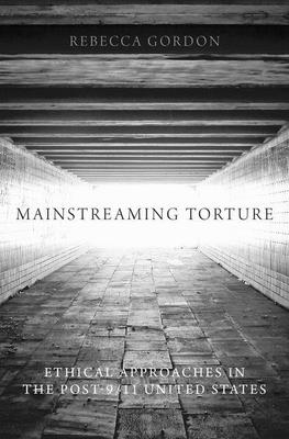 Mainstreaming Torture: Ethical Approaches in the Post-9/11 United States - Gordon, Rebecca