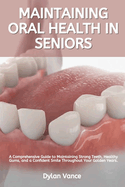 Maintaining Oral Health in Seniors: A Comprehensive Guide to Maintaining Strong Teeth, Healthy Gums, and a Confident Smile Throughout Your Golden Years.