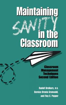 Maintaining Sanity In The Classroom: Classroom Management Techniques - Dreikurs, Rudolf, and Grunwald, Bernice Bronia, and Pepper, Floy C.