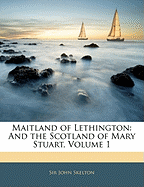 Maitland of Lethington: And the Scotland of Mary Stuart, Volume 1