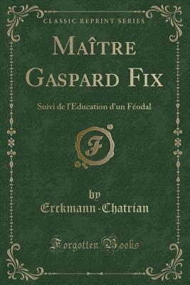 Maitre Gaspard Fix: Suivi de L'Education D'Un Feodal (Classic Reprint) - Erckmann-Chatrian, Erckmann-Chatrian