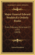 Major General Edward Braddock's Orderly Books: From February 26 to June 17, 1755 (1878)