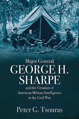 Major General George H. Sharpe and the Creation of American Military Intelligence in the Civil War - Tsouras, Peter G