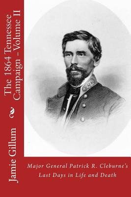 Major General Patrick R. Cleburne's Last Days in Life and Death: Contemporary Accounts of Cleburne and his Division - Gillum, Jamie