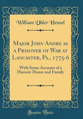 Major John Andre as a Prisoner of War at Lancaster, Pa., 1775-6: With Some Account of a Historic House and Family (Classic Reprint) - Hensel, William Uhler