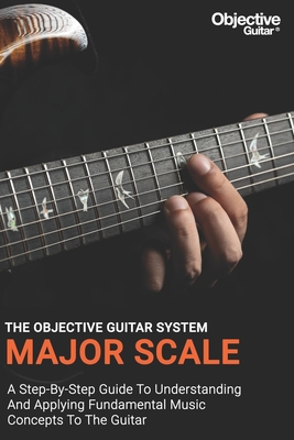 Major Scale - The Objective Guitar System: The first instalment of the Objective Guitar system. A step-by-step guide to building a solid musical foundation. - Ng, Zhen Wei, and Koh, Jun Kiat, and Guitar, Objective