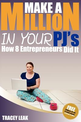 Make A Million In Your PJ's: How 8 Entrepreneurs did it! - Leak, Tracey