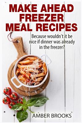 Make Ahead Freezer Meal Recipes: Because wouldn't it be nice if dinner was already in the freezer? - Brooks, Amber, Dr.