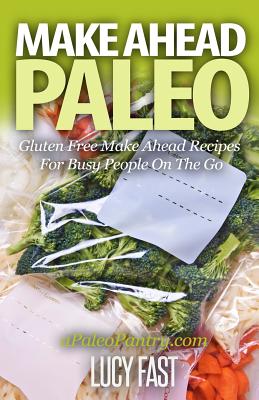 Make Ahead Paleo: Gluten Free Make Ahead Recipes For Busy People On The Go - Fast, Lucy