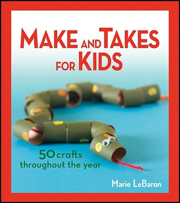 Make and Takes for Kids: 50 Crafts Throughout the Year - LeBaron, Marie