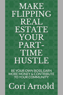 Make Flipping Real Estate Your Part-Time Hustle: BE YOUR OWN BOSS, EARN MORE MONEY and CONTRIBUTE to YOUR COMMUNITY