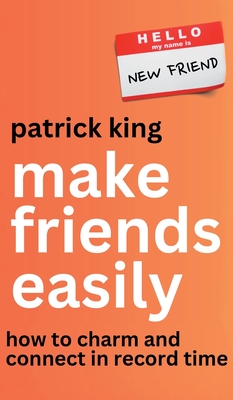 Make Friends Easily: How to Charm and Connect in Record Time - King, Patrick