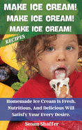 Make Ice Cream! Make Ice Cream! Make Ice Cream! Recipes: Homemade Ice Cream Is Fresh, Nutritious, And Delicious Will Satisfy Your Every Desire.