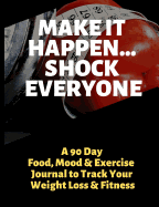 Make It Happen - Shock Everyone: A 90 Day Food, Mood and Exercise Journal to Track Your Weight Loss and Fitness