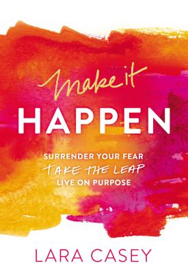 Make It Happen: Surrender Your Fear. Take the Leap. Live on Purpose. - Casey, Lara