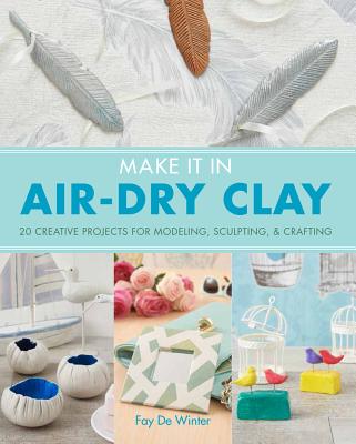 Make It in Air-Dry Clay: 20 Creative Projects for Modeling, Sculpting & Crafting - De Winter, Fay