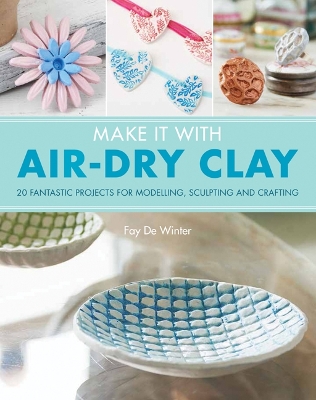 Make It With Air-Dry Clay: 20 Fantastic Projects for Modelling, Sculpting, and Craft - De Winter, Fay