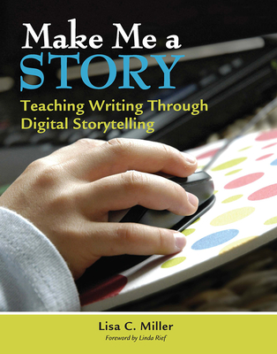 Make Me a Story: Teaching Writing Through Digital Storytelling - Miller, Lisa