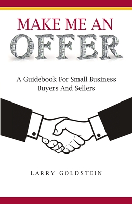 Make Me An Offer: A Guidebook for Small Business Buyers and Sellers - Goldstein, Larry