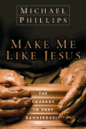 Make Me Like Jesus: The Courage to Pray Dangerously - Phillips, Michael R