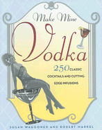 Make Mine Vodka: 250 Classic Cocktails and Cutting-Edge Infusions - Waggoner, Susan, and Markel, Robert