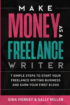 Make Money As A Freelance Writer: 7 Simple Steps to Start Your Freelance Writing Business and Earn Your First $1,000 - Horkey, Gina, and Miller, Sally