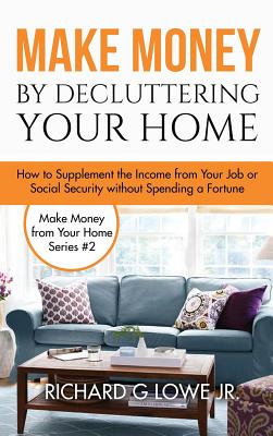 Make Money by Decluttering Your Home: How Supplement the Income from Your Job or Social Security without Spending a Fortune - Lowe, Richard G, Jr.