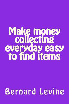 Make money collecting everyday easy to find items - Levine, Bernard