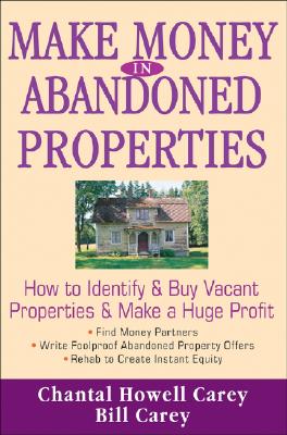 Make Money in Abandoned Properties: How to Identify and Buy Vacant Properties and Make a Huge Profit - Carey, Chantal Howell, and Carey, Bill