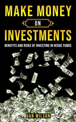 Make Money on Investments: The Benefits & The Risks Of Investing In Hedge Funds - Wilson, Dan