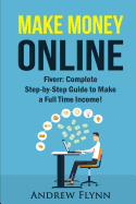 Make Money Online: Fiverr: Complete Step-by-Step Guide to Make a Full Time Income!