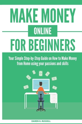 Make Money Online for Beginners: Your Simple Step-by-Step Guide on How to Make Money from Home using your passions and skills - Russell, Daren H