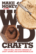 Make Money with Wood Crafts: How to Sell on Etsy, Amazon, at Craft Shows, to Interior Designers and Everywhere Else, and How to Get Top Dollars for Your Wood Projects
