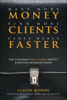 Make More Money, Find More Clients, Close Deals Faster: The Canadian Real Estate Agent s Essential Business Guide - Boiron, Claude