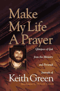 Make My Life a Prayer: Glimpses of God from the Ministry and Personal Journals of Keith Green