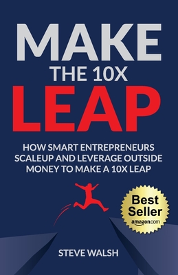 Make The 10X Leap: How Smart Entrepreneurs Scale Up and Leverage Outside Money to Make a 10X Leap - Walsh, Steve