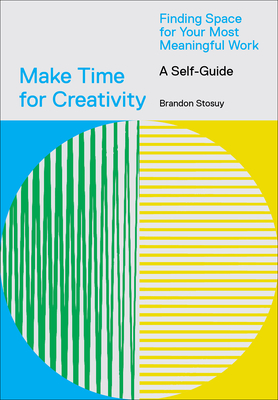 Make Time for Creativity: Finding Space for Your Most Meaningful Work (a Self-Guide) - Stosuy, Brandon