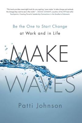 Make Waves: Be the One to Start Change at Work and in Life - Johnson, Patti B