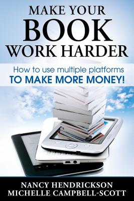 Make Your Book Work Harder: How to Make Use of Multiple Platforms to Make More Money - Hendrickson, Nancy, and Campbell-Scott, Michelle