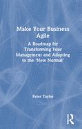 Make Your Business Agile: A Roadmap for Transforming Your Management and Adapting to the 'new Normal'