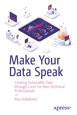 Make Your Data Speak: Creating Actionable Data Through Excel for Non-Technical Professionals - Kolokolov, Alex