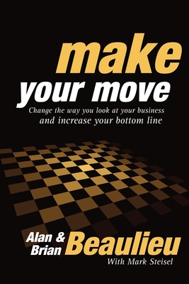 Make Your Move: Change the Way You Look at Your Business and Increase Your Bottom Line - Beaulieu, Alan N, and Beaulieu, Brian L, and Steisel, Mark (Contributions by)