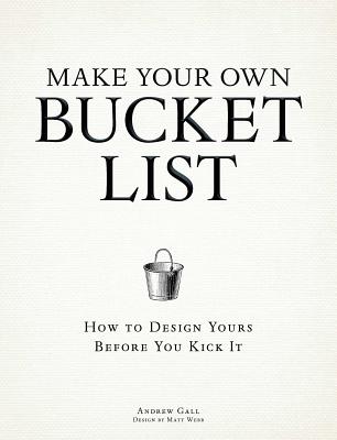 Make Your Own Bucket List: How to Design Yours Before You Kick It - Gall, Andrew, and Webb, Matt (Designer)