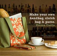 Make Your Own Handbag, Clutch Bag and Purse: A Full-Colour, Step-by-Step, Photographic Guide - Castle, Emma, and Morse-Brown, John (Photographer)