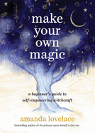 Make Your Own Magic: A Beginner's Guide to Self-Empowering Witchcraft