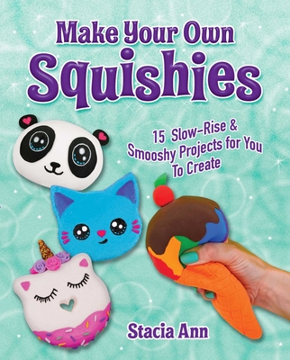 Make Your Own Squishies: 15 Slow-Rise and Smooshy Projects for You to Create - Stacia, Ann