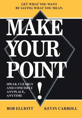 Make Your Point!: Speak Clearly and Concisely Anyplace, Anytime - Elliot, Bob, and Carroll, Kevin